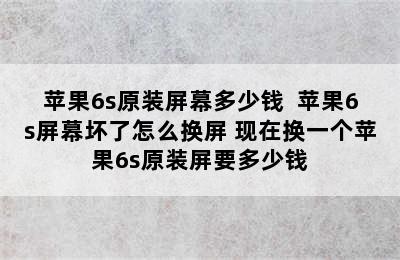 苹果6s原装屏幕多少钱  苹果6s屏幕坏了怎么换屏 现在换一个苹果6s原装屏要多少钱